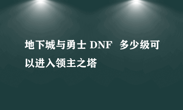 地下城与勇士 DNF  多少级可以进入领主之塔