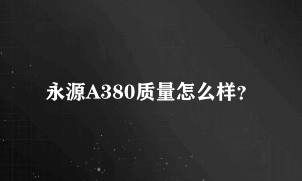 永源A380质量怎么样？