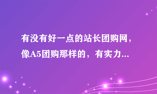 有没有好一点的站长团购网，像A5团购那样的，有实力信誉好一点的站长团购网站？谁给介绍几个？