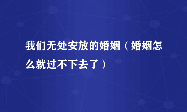 我们无处安放的婚姻（婚姻怎么就过不下去了）