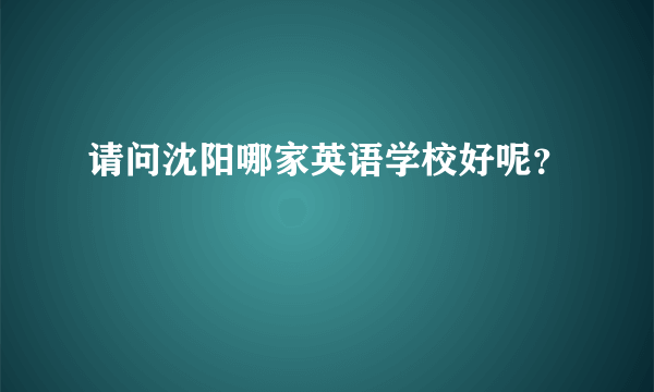 请问沈阳哪家英语学校好呢？