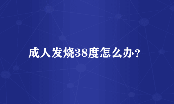 成人发烧38度怎么办？