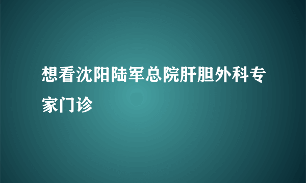 想看沈阳陆军总院肝胆外科专家门诊