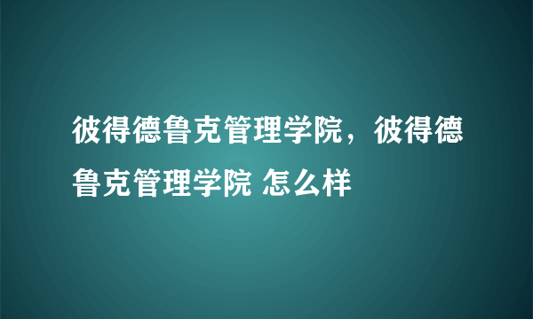 彼得德鲁克管理学院，彼得德鲁克管理学院 怎么样