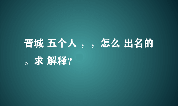 晋城 五个人 ，，怎么 出名的。求 解释？