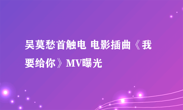 吴莫愁首触电 电影插曲《我要给你》MV曝光