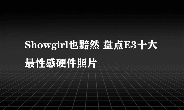 Showgirl也黯然 盘点E3十大最性感硬件照片