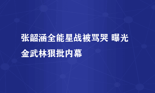 张韶涵全能星战被骂哭 曝光金武林狠批内幕