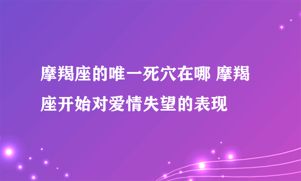 摩羯座的唯一死穴在哪 摩羯座开始对爱情失望的表现