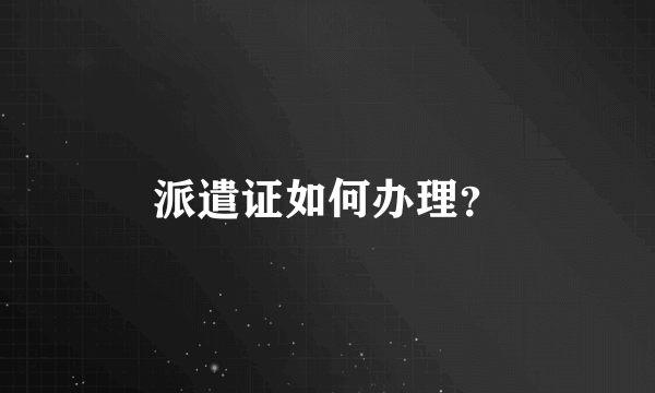 派遣证如何办理？