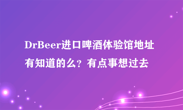 DrBeer进口啤酒体验馆地址有知道的么？有点事想过去