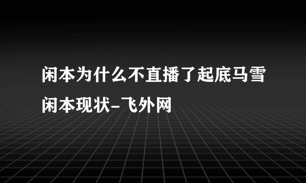 闲本为什么不直播了起底马雪闲本现状-飞外网