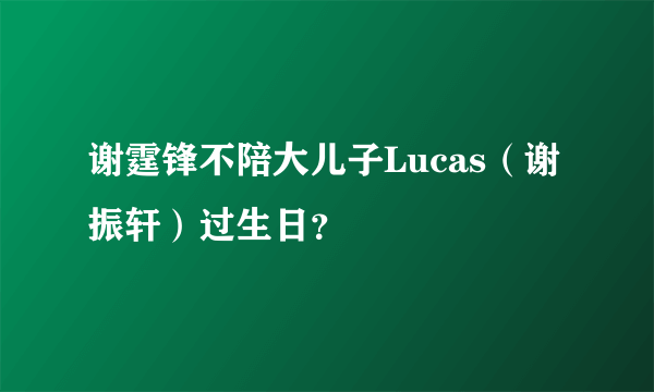 谢霆锋不陪大儿子Lucas（谢振轩）过生日？