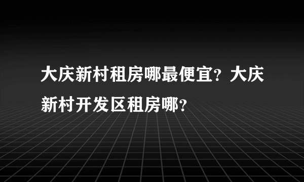 大庆新村租房哪最便宜？大庆新村开发区租房哪？