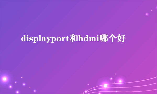 displayport和hdmi哪个好