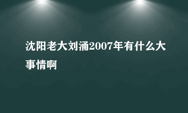 沈阳老大刘涌2007年有什么大事情啊