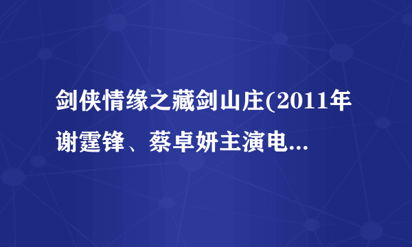 剑侠情缘之藏剑山庄(2011年谢霆锋、蔡卓妍主演电视剧)详细资料大全