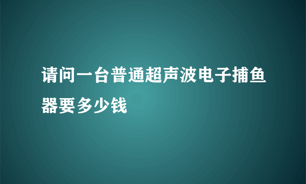 请问一台普通超声波电子捕鱼器要多少钱