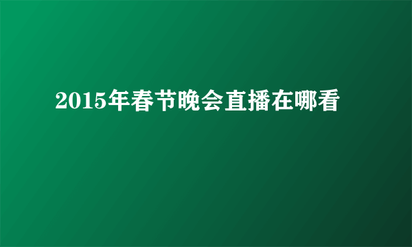 2015年春节晚会直播在哪看