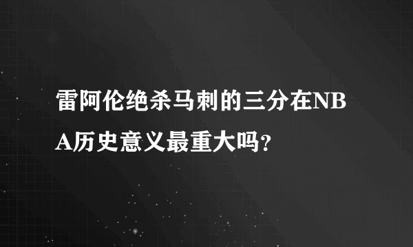 雷阿伦绝杀马刺的三分在NBA历史意义最重大吗？