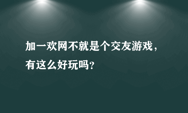 加一欢网不就是个交友游戏，有这么好玩吗？