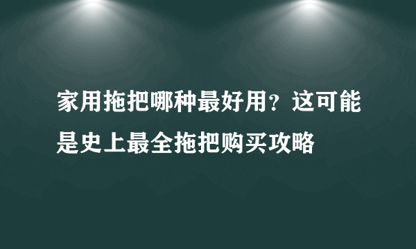 家用拖把哪种最好用？这可能是史上最全拖把购买攻略