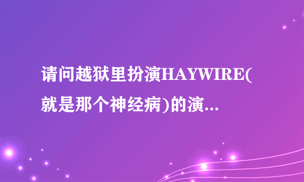 请问越狱里扮演HAYWIRE(就是那个神经病)的演员叫什么名字?还演过什么电影?