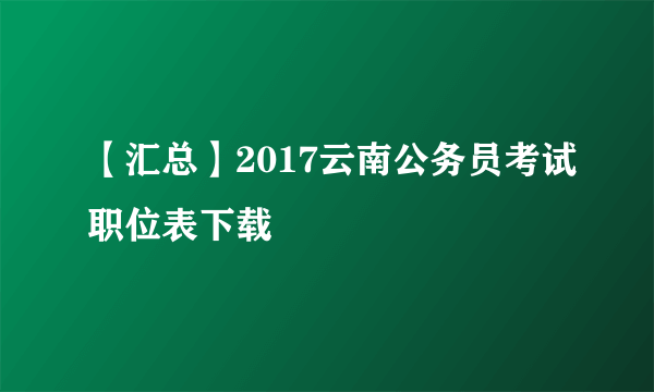 【汇总】2017云南公务员考试职位表下载