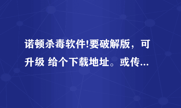 诺顿杀毒软件!要破解版，可升级 给个下载地址。或传给我。千万别里面带毒啊~~~怕``` 谢谢！！！