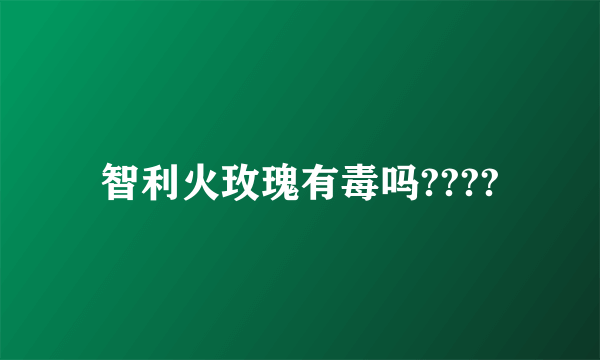 智利火玫瑰有毒吗????