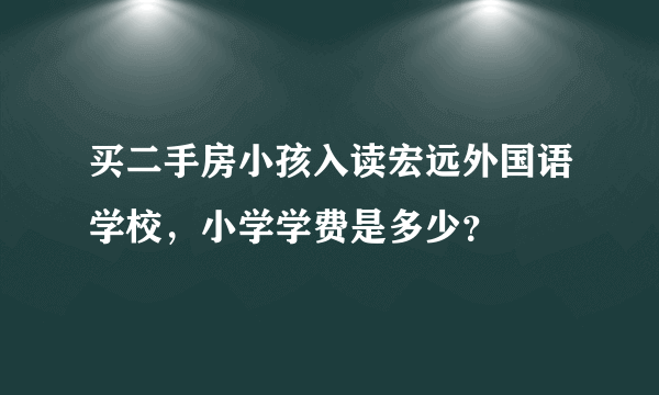 买二手房小孩入读宏远外国语学校，小学学费是多少？