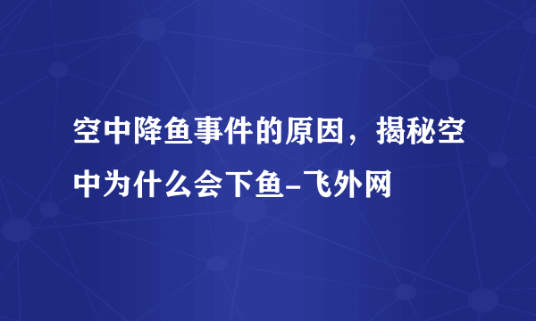 空中降鱼事件的原因，揭秘空中为什么会下鱼-飞外网