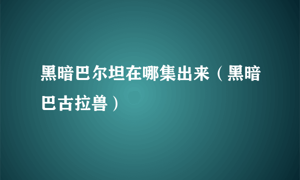 黑暗巴尔坦在哪集出来（黑暗巴古拉兽）