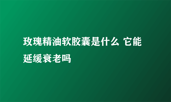 玫瑰精油软胶囊是什么 它能延缓衰老吗