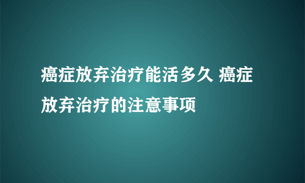 癌症放弃治疗能活多久 癌症放弃治疗的注意事项