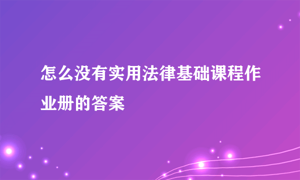 怎么没有实用法律基础课程作业册的答案