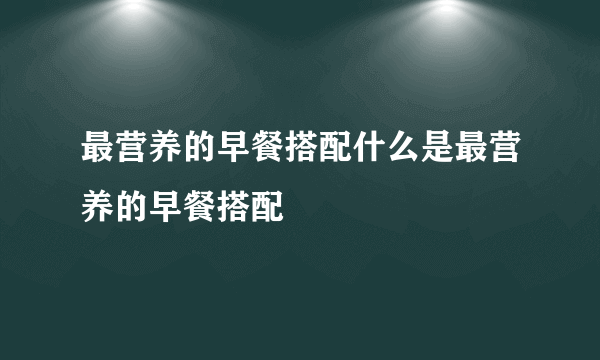 最营养的早餐搭配什么是最营养的早餐搭配