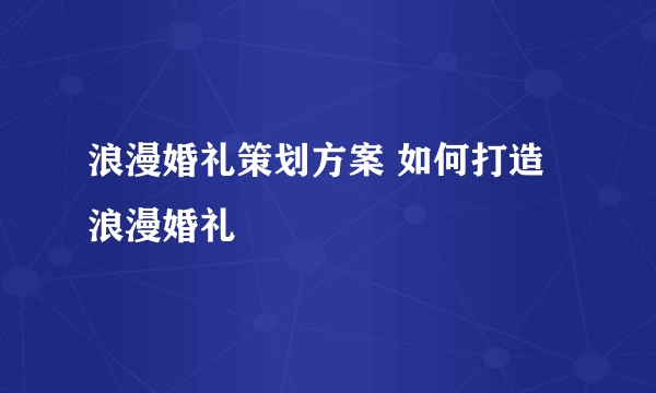 浪漫婚礼策划方案 如何打造浪漫婚礼