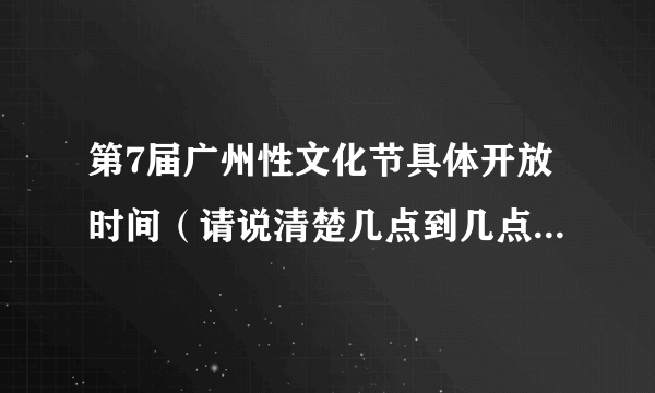 第7届广州性文化节具体开放时间（请说清楚几点到几点。）谢谢？