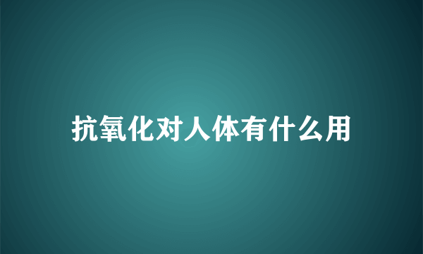 抗氧化对人体有什么用