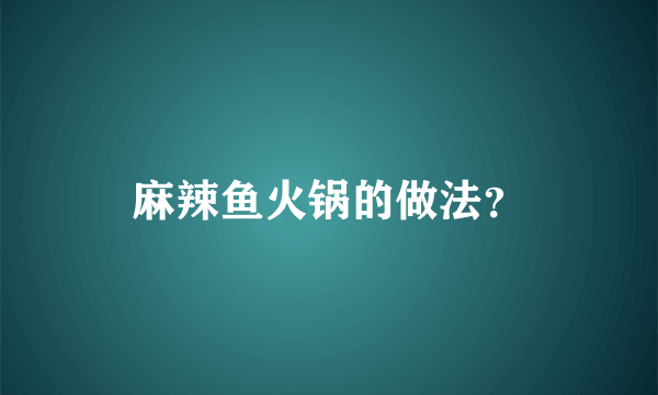 麻辣鱼火锅的做法？