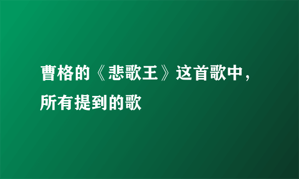 曹格的《悲歌王》这首歌中，所有提到的歌