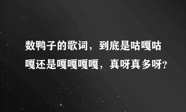 数鸭子的歌词，到底是咕嘎咕嘎还是嘎嘎嘎嘎，真呀真多呀？