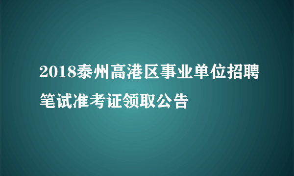 2018泰州高港区事业单位招聘笔试准考证领取公告