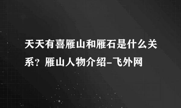 天天有喜雁山和雁石是什么关系？雁山人物介绍-飞外网