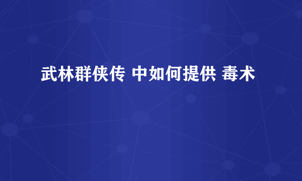 武林群侠传 中如何提供 毒术