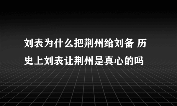 刘表为什么把荆州给刘备 历史上刘表让荆州是真心的吗