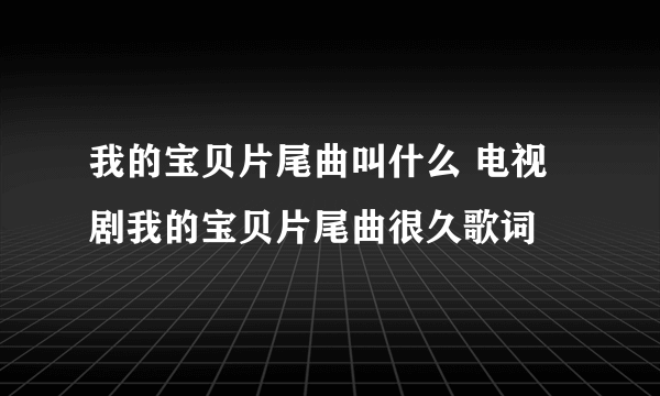 我的宝贝片尾曲叫什么 电视剧我的宝贝片尾曲很久歌词