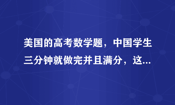 美国的高考数学题，中国学生三分钟就做完并且满分，这是真的吗？