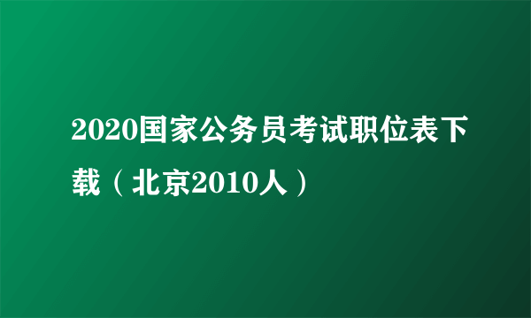 2020国家公务员考试职位表下载（北京2010人）